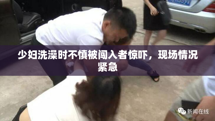 少妇洗澡时不慎被闯入者惊吓，现场情况紧急