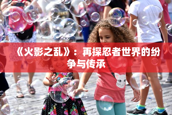 《火影之乱》：再探忍者世界的纷争与传承