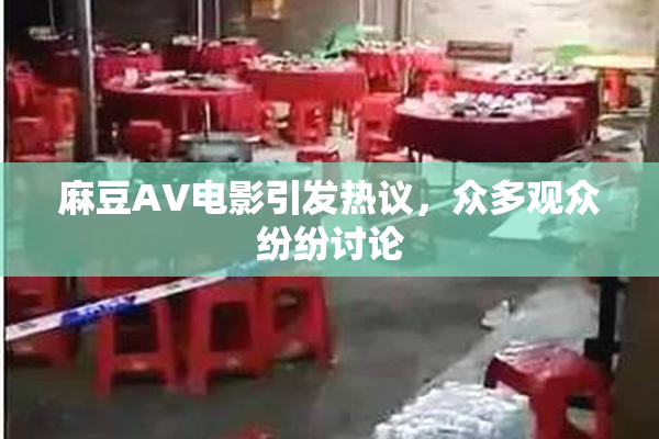 麻豆AV电影引发热议，众多观众纷纷讨论