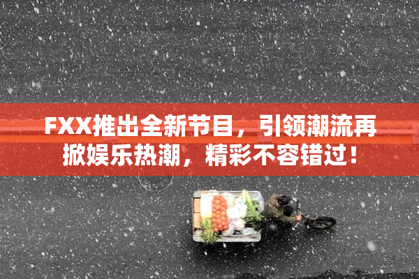 FXX推出全新节目，引领潮流再掀娱乐热潮，精彩不容错过！
