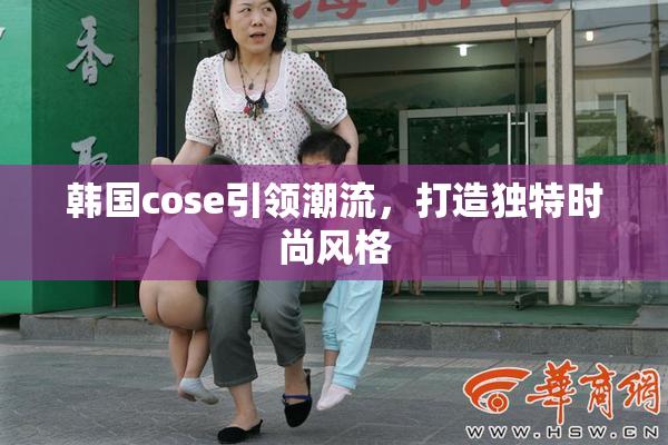 韩国cose引领潮流，打造独特时尚风格