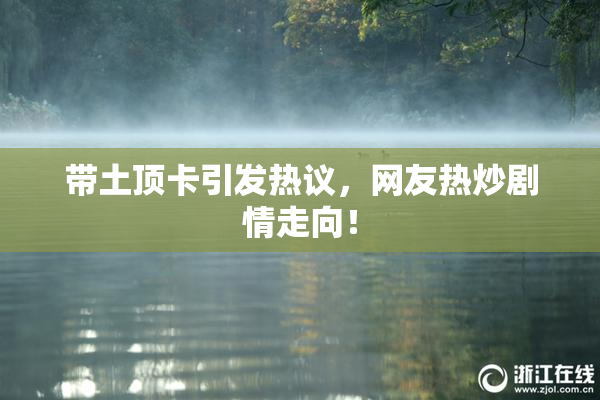 带土顶卡引发热议，网友热炒剧情走向！