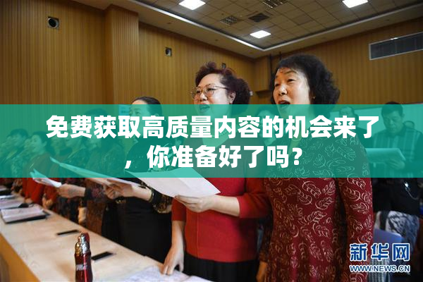 免费获取高质量内容的机会来了，你准备好了吗？