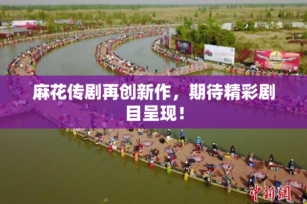 麻花传剧再创新作，期待精彩剧目呈现！