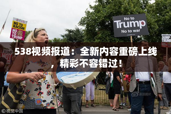 538视频报道：全新内容重磅上线，精彩不容错过！