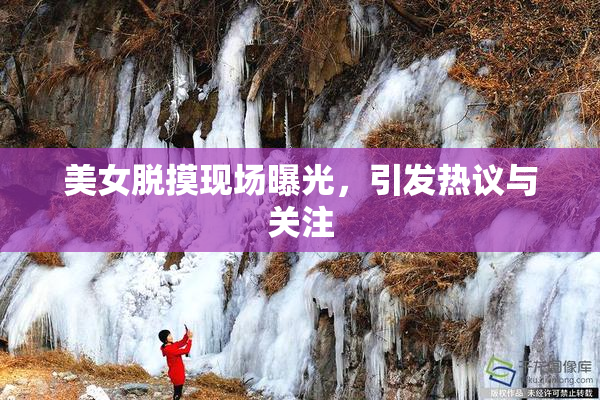 美女脱摸现场曝光，引发热议与关注
