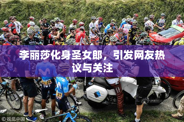 李丽莎化身圣女郎，引发网友热议与关注