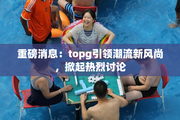 重磅消息：topg引领潮流新风尚，掀起热烈讨论