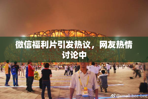 微信福利片引发热议，网友热情讨论中