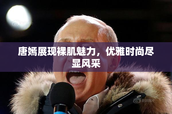 唐嫣展现裸肌魅力，优雅时尚尽显风采