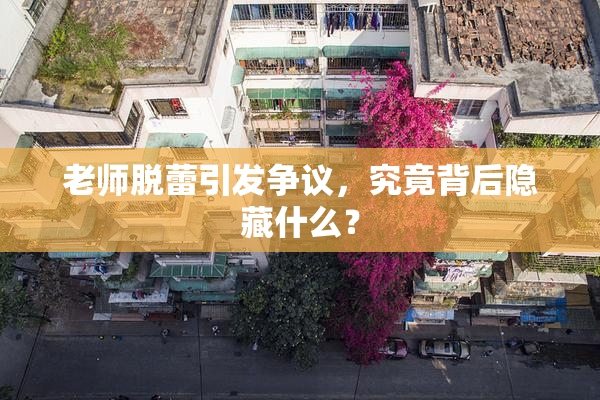 老师脱蕾引发争议，究竟背后隐藏什么？