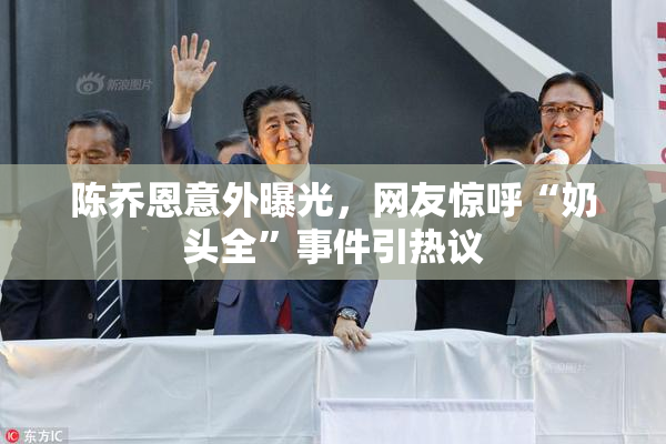 陈乔恩意外曝光，网友惊呼“奶头全”事件引热议