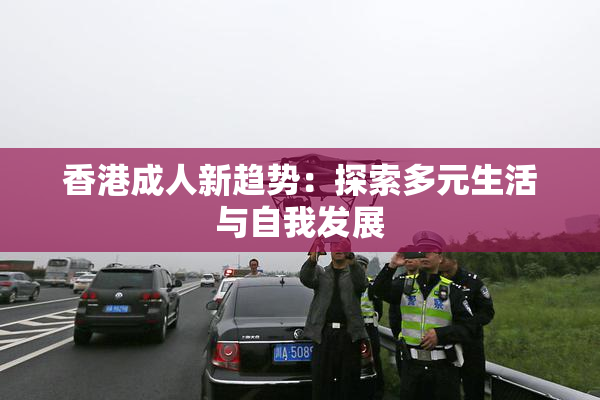 香港成人新趋势：探索多元生活与自我发展