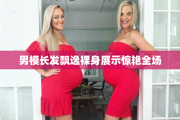 男模长发飘逸裸身展示惊艳全场
