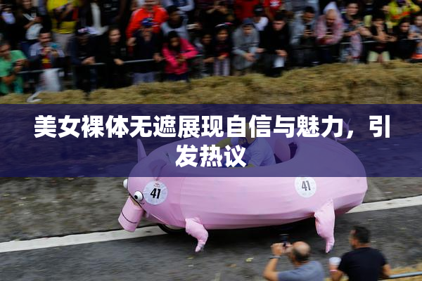 美女裸体无遮展现自信与魅力，引发热议
