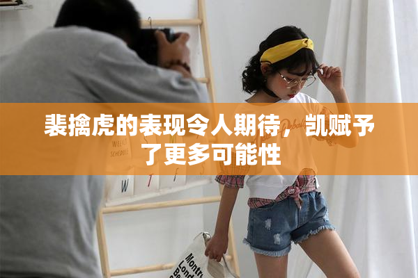 裴擒虎的表现令人期待，凯赋予了更多可能性