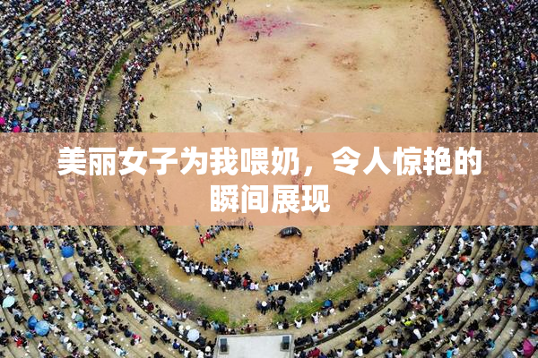 美丽女子为我喂奶，令人惊艳的瞬间展现