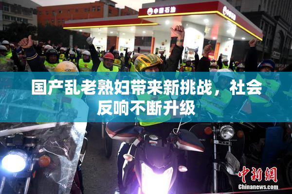 国产乱老熟妇带来新挑战，社会反响不断升级