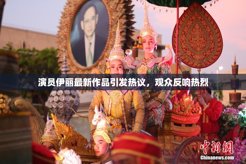 演员伊丽最新作品引发热议，观众反响热烈
