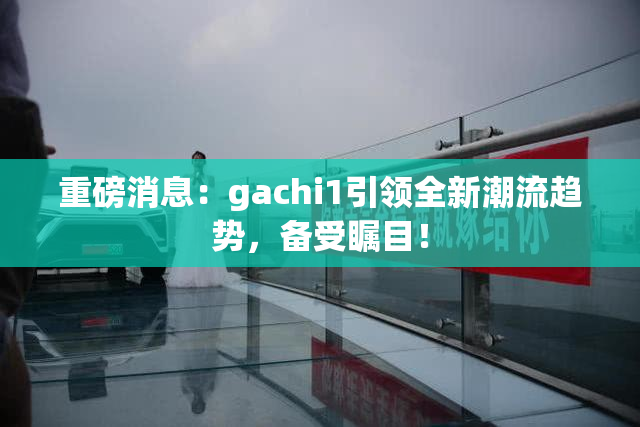 重磅消息：gachi1引领全新潮流趋势，备受瞩目！