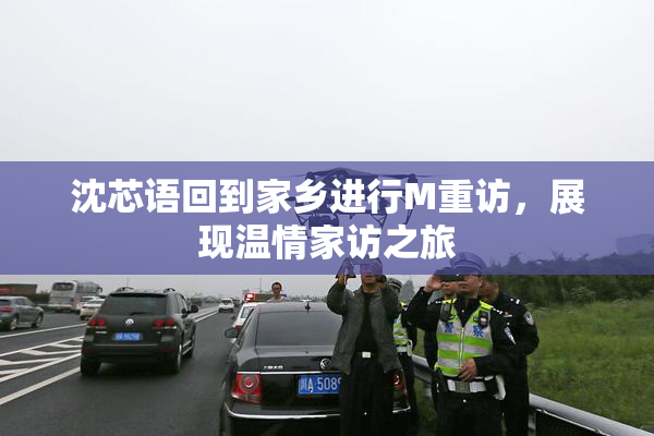 沈芯语回到家乡进行M重访，展现温情家访之旅