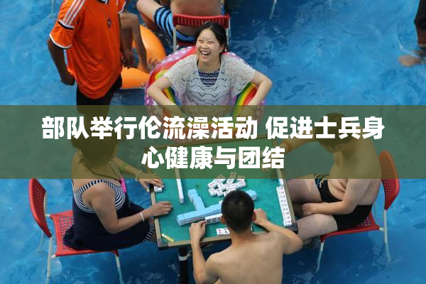 部队举行伦流澡活动 促进士兵身心健康与团结