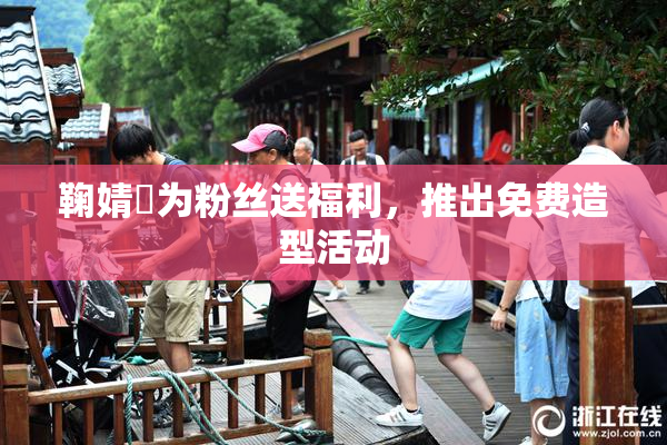 鞠婧祎为粉丝送福利，推出免费造型活动