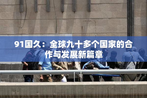 91国久：全球九十多个国家的合作与发展新篇章