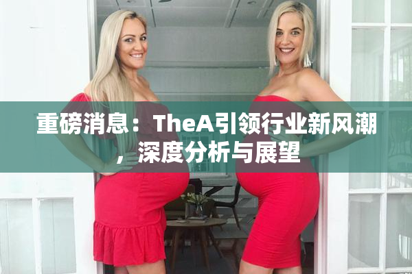 重磅消息：TheA引领行业新风潮，深度分析与展望