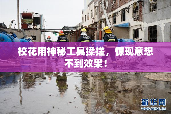校花用神秘工具揉搓，惊现意想不到效果！