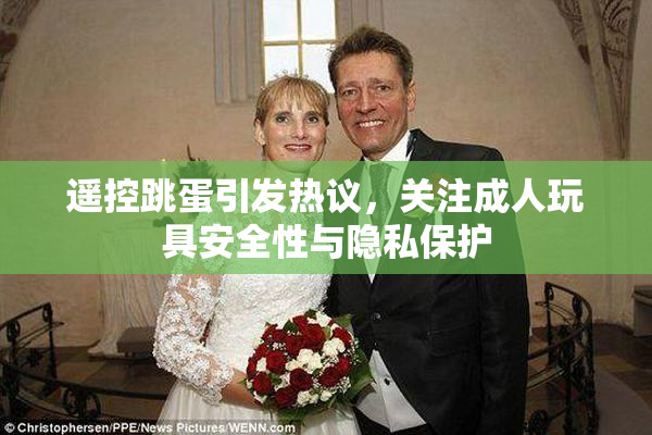 遥控跳蛋引发热议，关注成人玩具安全性与隐私保护