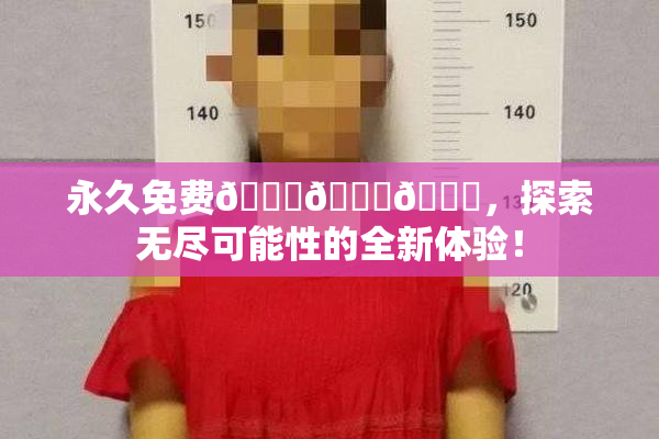永久免费🔞🔞🔞，探索无尽可能性的全新体验！