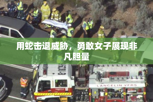 用蛇击退威胁，勇敢女子展现非凡胆量