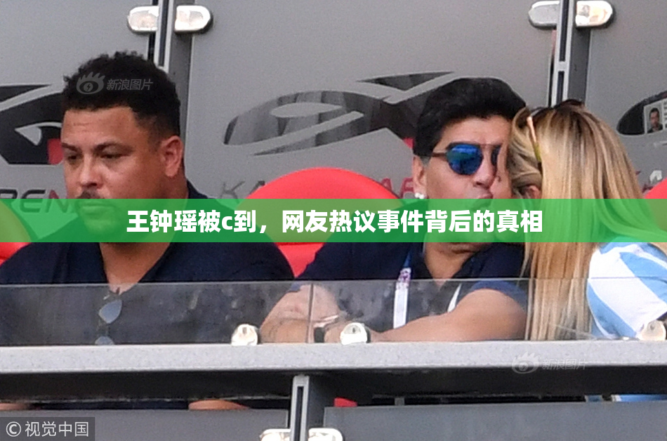 王钟瑶被c到，网友热议事件背后的真相
