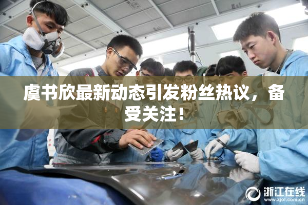 虞书欣最新动态引发粉丝热议，备受关注！