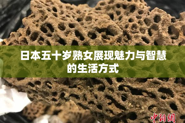 日本五十岁熟女展现魅力与智慧的生活方式