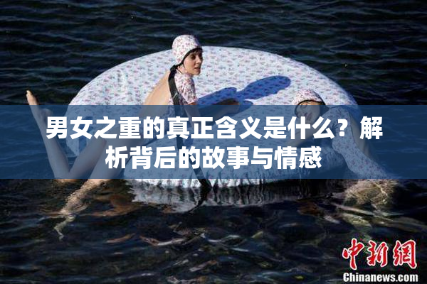 男女之重的真正含义是什么？解析背后的故事与情感