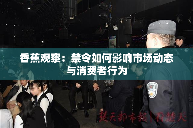 香蕉观察：禁令如何影响市场动态与消费者行为
