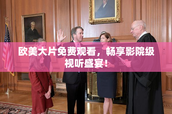 欧美大片免费观看，畅享影院级视听盛宴！