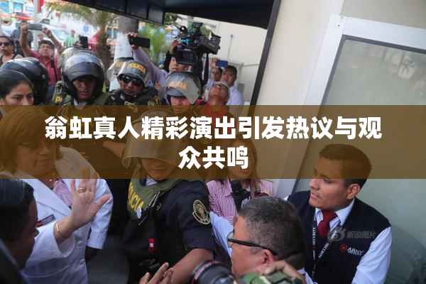 翁虹真人精彩演出引发热议与观众共鸣
