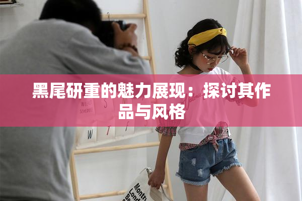 黑尾研重的魅力展现：探讨其作品与风格