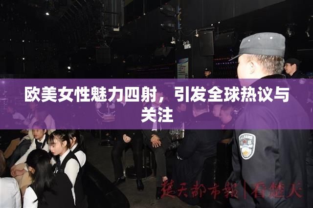 欧美女性魅力四射，引发全球热议与关注