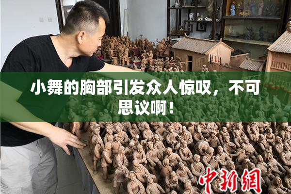 小舞的胸部引发众人惊叹，不可思议啊！