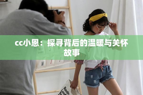 cc小恩：探寻背后的温暖与关怀故事