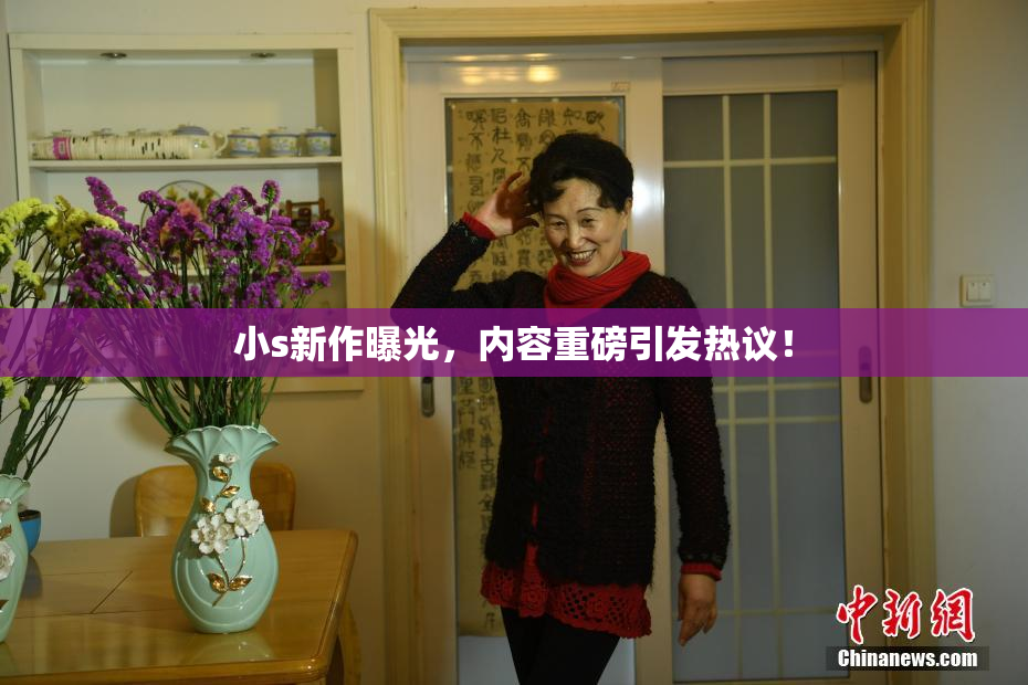 小s新作曝光，内容重磅引发热议！