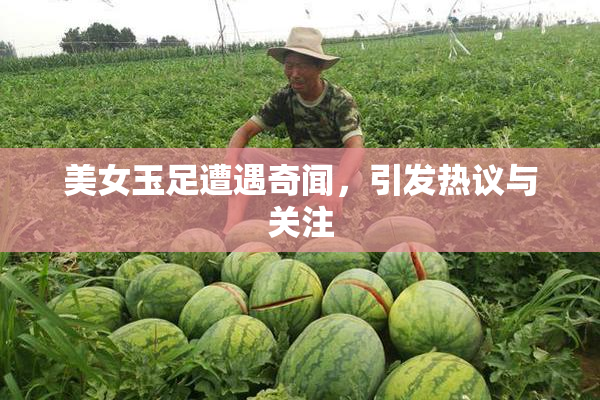 美女玉足遭遇奇闻，引发热议与关注