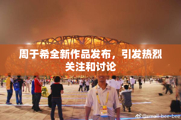 周于希全新作品发布，引发热烈关注和讨论