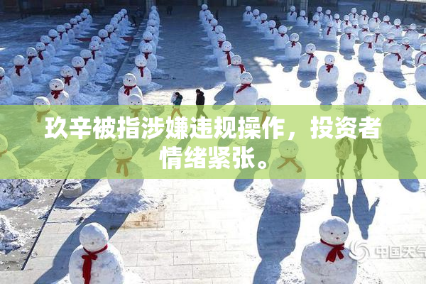 玖辛被指涉嫌违规操作，投资者情绪紧张。