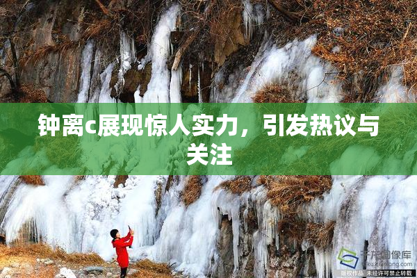 钟离c展现惊人实力，引发热议与关注