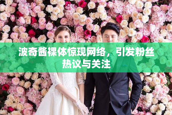 波奇酱裸体惊现网络，引发粉丝热议与关注